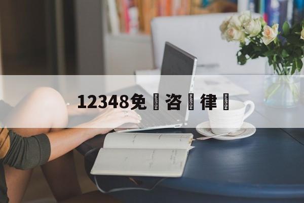 12348免費咨詢律師(12348免费律师咨询热线时间)