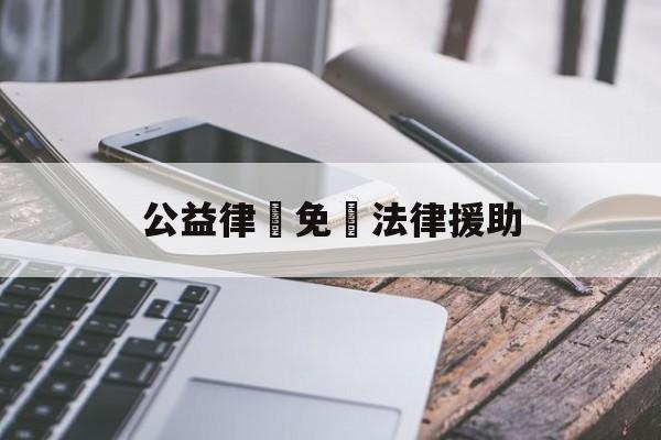 公益律師免費法律援助(石家庄公益律师免费法律援助)